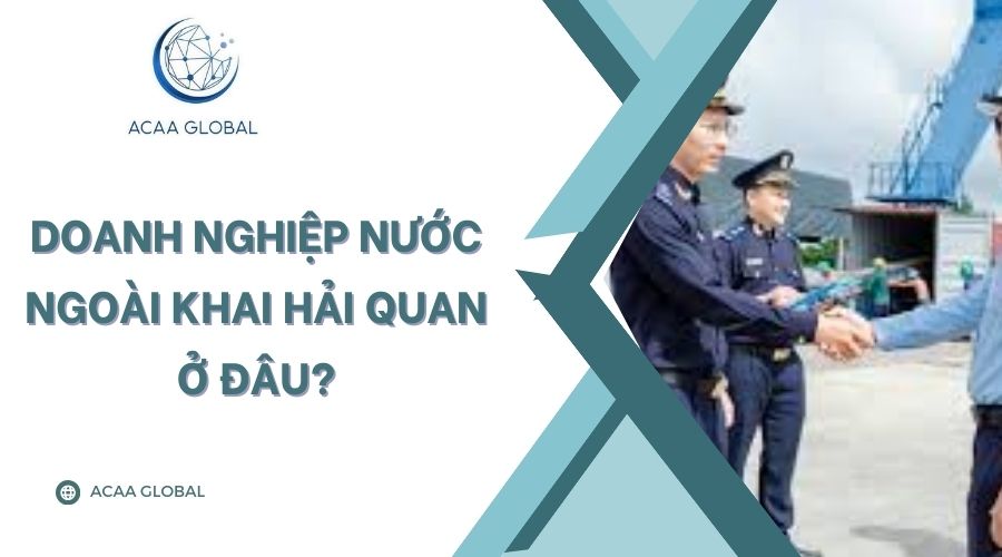 Doanh nghiệp nước ngoài khai hải quan ở đâu?