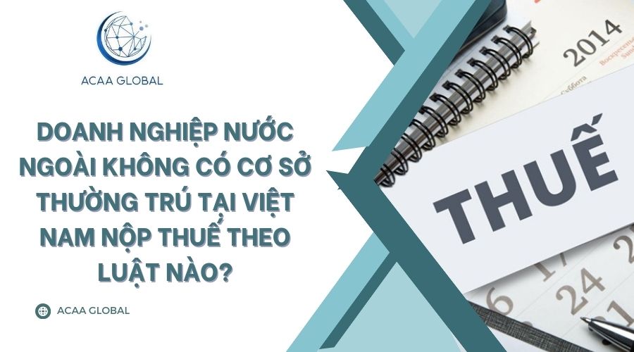Doanh nghiệp nước ngoài không có cơ sở thường trú tại Việt Nam nộp thuế theo luật nào?