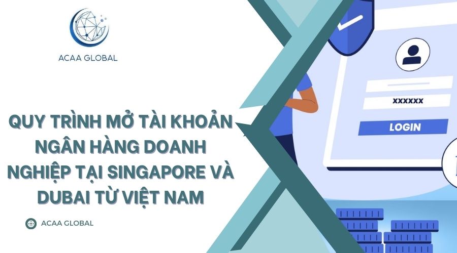 Quy tr&igrave;nh mở t&agrave;i khoản ng&acirc;n h&agrave;ng doanh nghiệp tại Singapore v&agrave; Dubai từ Việt Nam