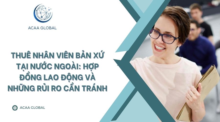 Thuê nhân viên bản xứ tại nước ngoài: Hợp đồng lao động và những rủi ro cần tránh