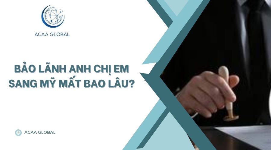 Bảo lãnh anh chị em sang Mỹ mất bao lâu?