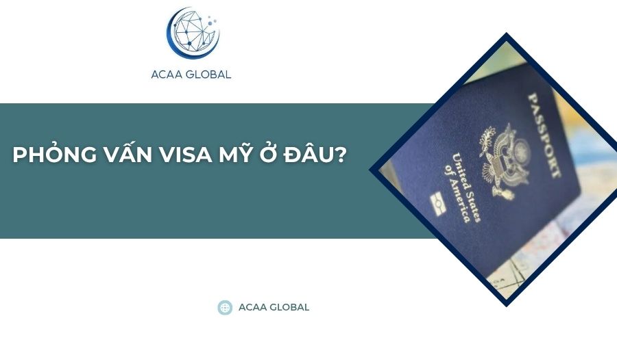 Phỏng vấn visa Mỹ ở đâu?