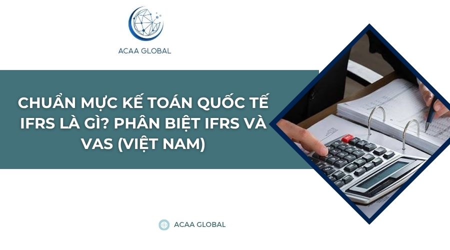 Chuẩn mực Kế toán Quốc tế IFRS là gì? Phân biệt IFRS và VAS (Việt Nam)
