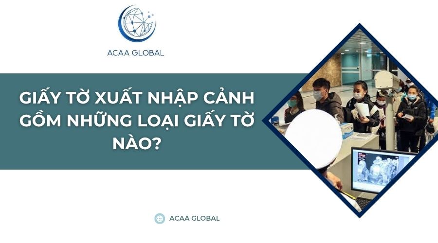 Giấy tờ xuất nhập cảnh gồm những loại giấy tờ nào?