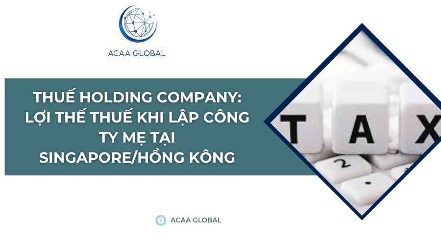Thuế Holding Company: Lợi thế thuế khi lập công ty mẹ tại Singapore/Hồng Kông