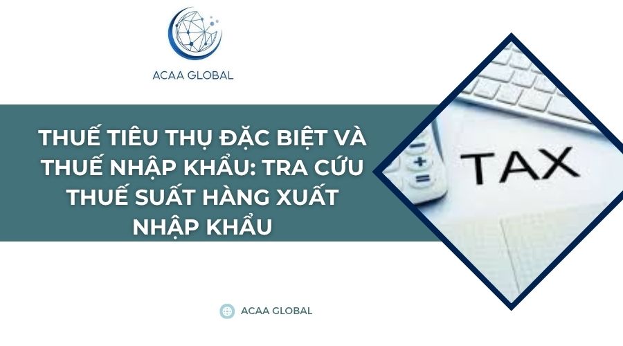 Thuế Tiêu thụ đặc biệt và Thuế Nhập khẩu: Tra cứu thuế suất hàng xuất nhập khẩu