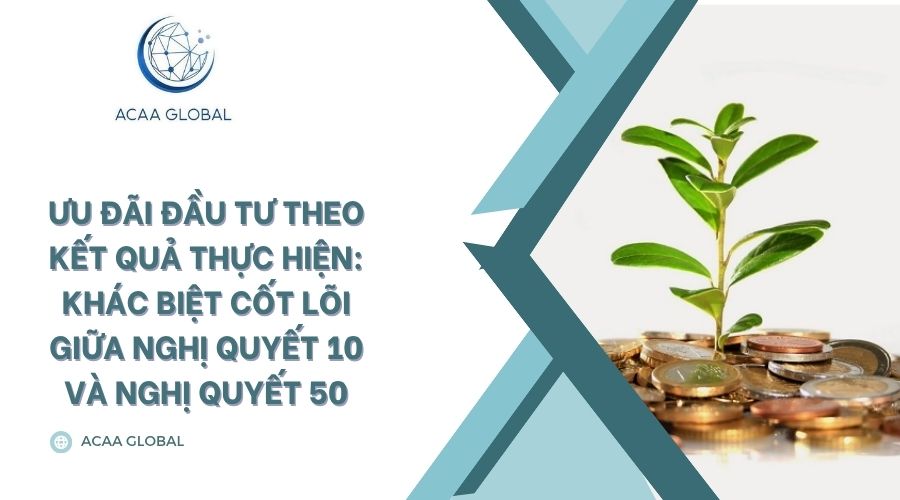 Ưu đãi đầu tư theo kết quả thực hiện: Khác biệt cốt lõi giữa Nghị quyết 10 và Nghị quyết 50