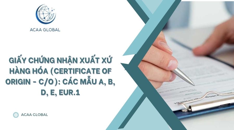 Giấy chứng nhận xuất xứ hàng hóa (Certificate of Origin - C/O): Các mẫu A, B, D, E, EUR.1