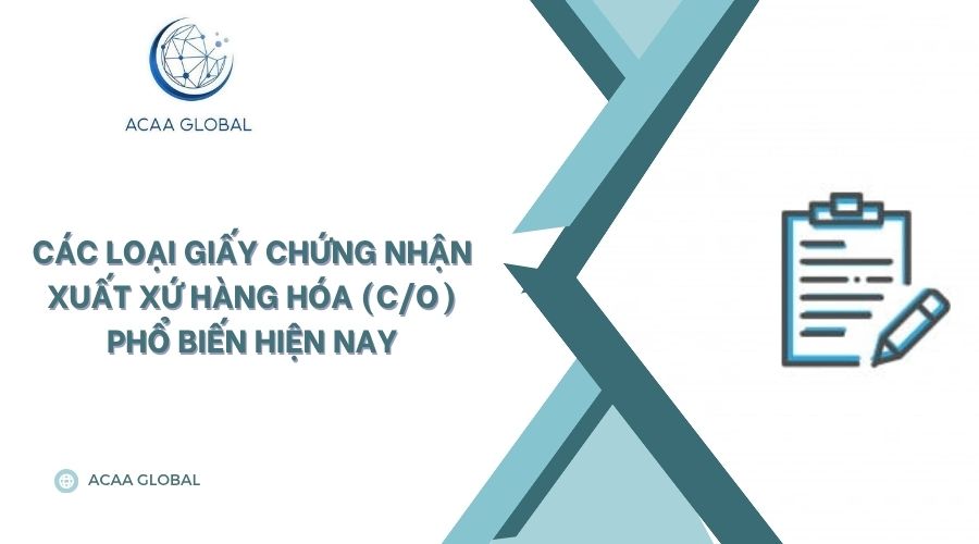Các loại giấy chứng nhận xuất xứ hàng hóa (C/O) phổ biến hiện nay