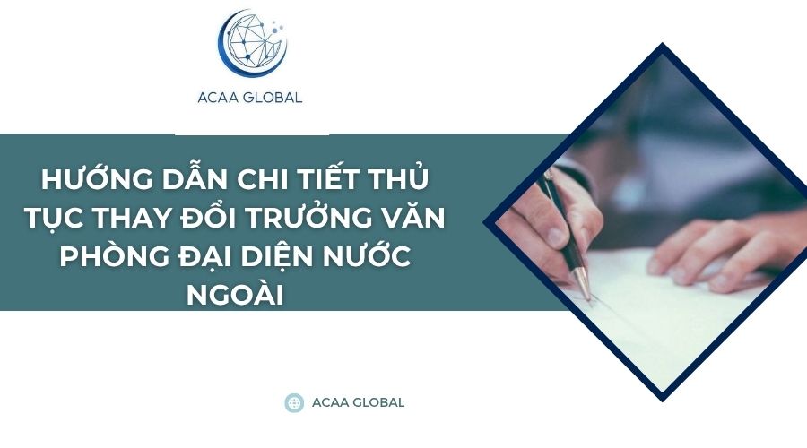 Hướng dẫn chi tiết thủ tục thay đổi trưởng văn phòng đại diện nước ngoài