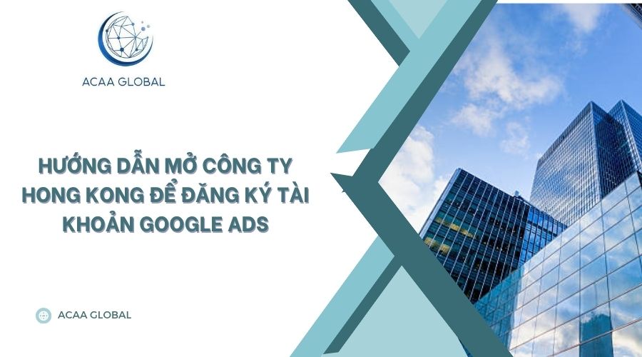 Hướng dẫn mở công ty Hong Kong để đăng ký tài khoản Google Ads