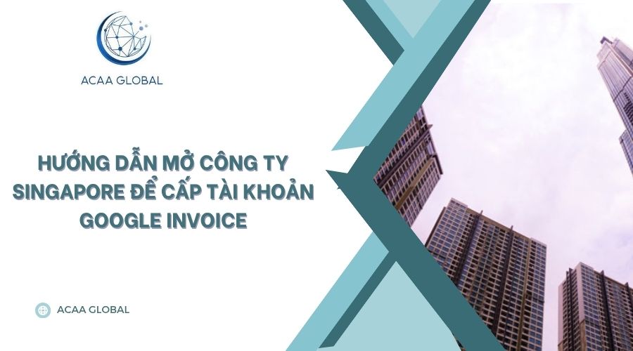Hướng dẫn mở công ty Singapore để cấp tài khoản Google Invoice