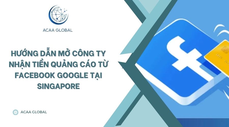 Hướng dẫn mở công ty nhận tiền quảng cáo từ facebook google tại Singapore