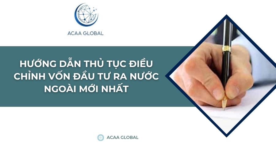 Hướng dẫn thủ tục điều chỉnh vốn đầu tư ra nước ngoài mới nhất