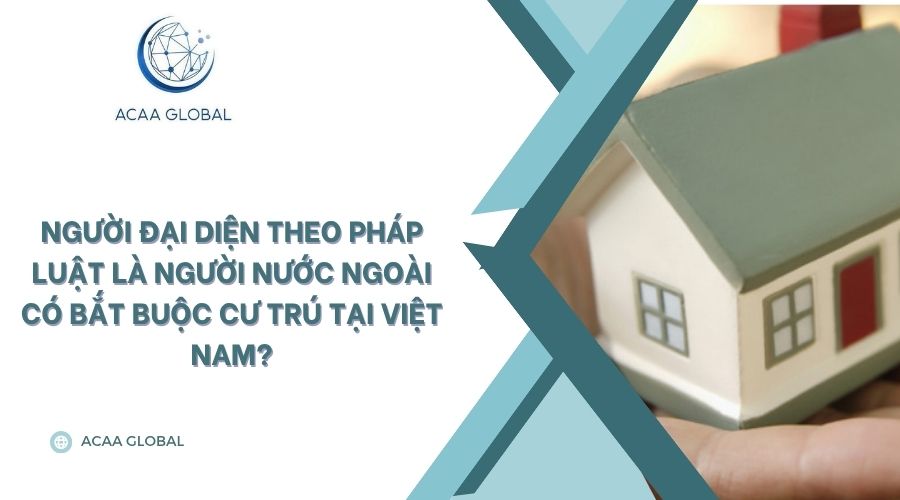 Người đại diện theo pháp luật là người nước ngoài có bắt buộc cư trú tại Việt Nam?