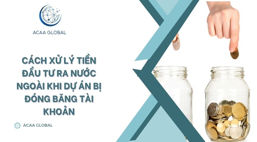 Cách xử lý tiền đầu tư ra nước ngoài khi dự án bị đóng băng tài khoản