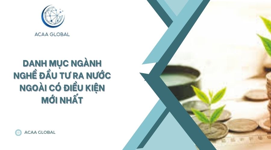 Danh mục ngành nghề đầu tư ra nước ngoài có điều kiện mới nhất