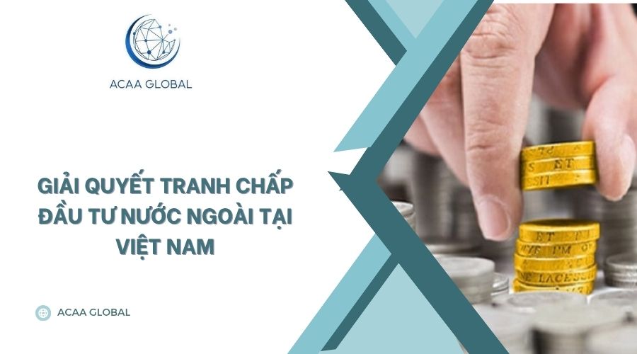 Giải quyết tranh chấp đầu tư nước ngoài tại Việt Nam
