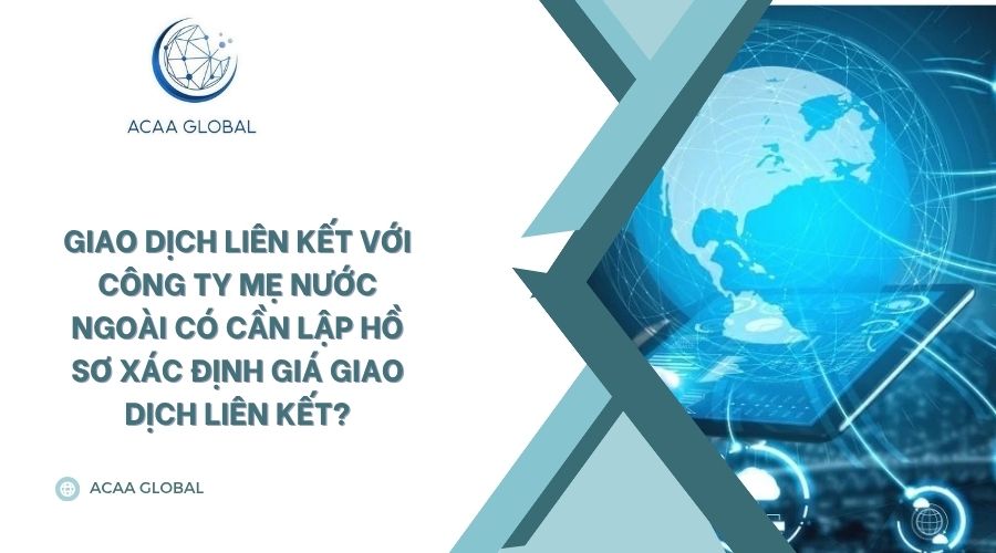 Giao dịch liên kết với công ty mẹ nước ngoài có cần lập hồ sơ xác định giá giao dịch liên kết?