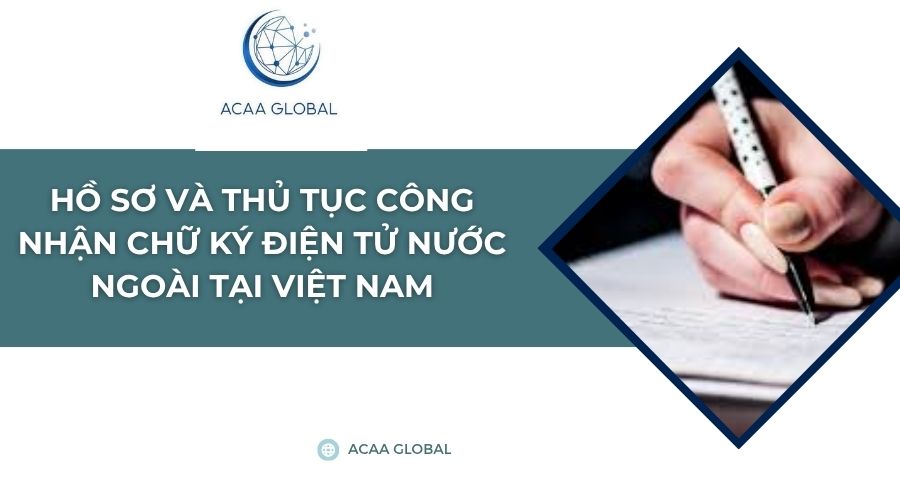 Hồ sơ và thủ tục công nhận chữ ký điện tử nước ngoài tại Việt Nam
