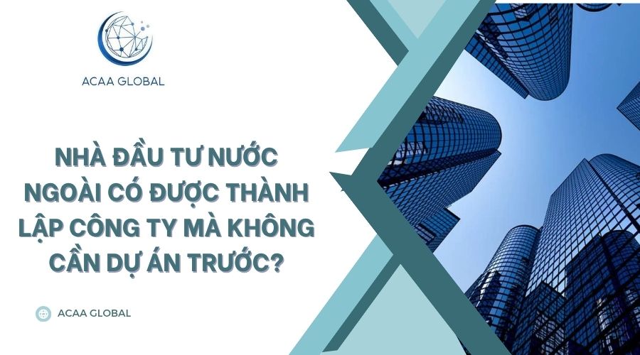 Nhà đầu tư nước ngoài có được thành lập công ty mà không cần dự án trước?