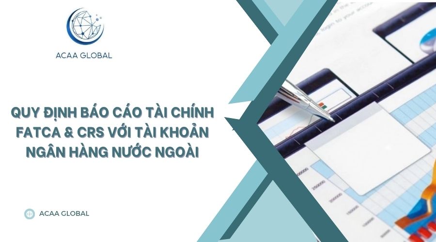 Quy định báo cáo tài chính FATCA & CRS với tài khoản ngân hàng nước ngoài